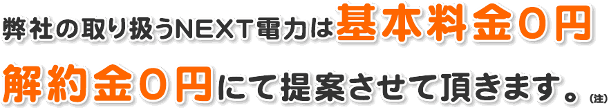 弊社の取り扱うNEXT電力は基本料金0円解約金0円にて提案させて頂きます。